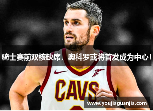 骑士赛前双核缺席,奥科罗或将首发成为中心!