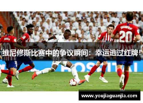 维尼修斯比赛中的争议瞬间:幸运逃过红牌!
